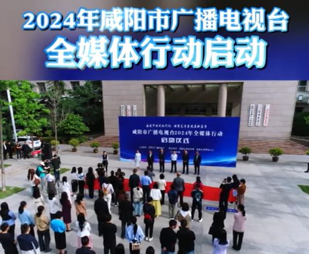 【视频】2024年咸阳市广播电视台全媒体行动启动