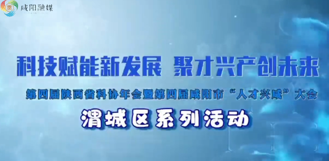 【视频】早知道！第四届陕西省科协年会暨第四届咸阳市“人才兴咸”大会渭城区系列活动来了！