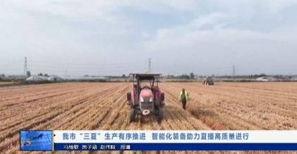 【视频新闻】我市“三夏” 生产有序推进    智能化装备助力夏播...