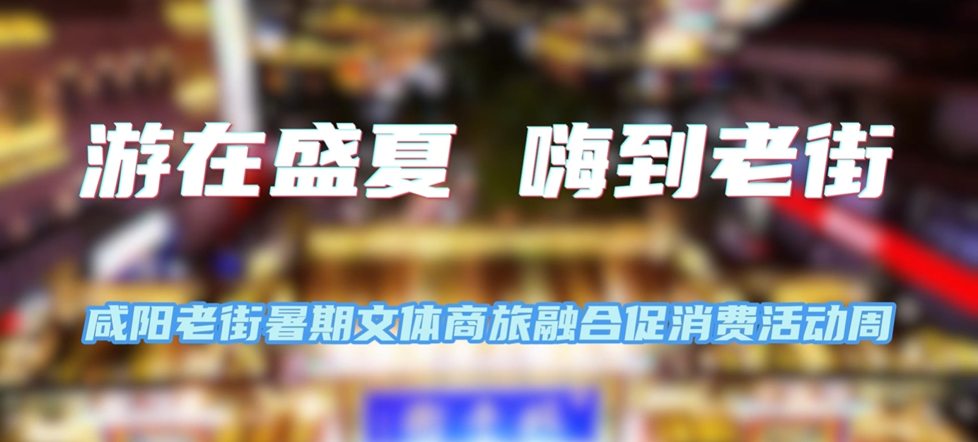 【视频】游在盛夏 嗨到老街丨咸阳老街暑期文体商旅融合促销费活...