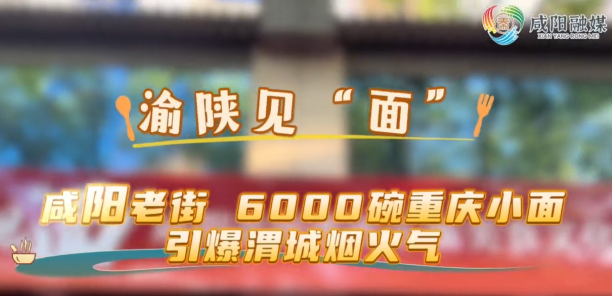 【视频】渝陕见“面“！咸阳老街6000碗重庆小面引爆渭城烟火气