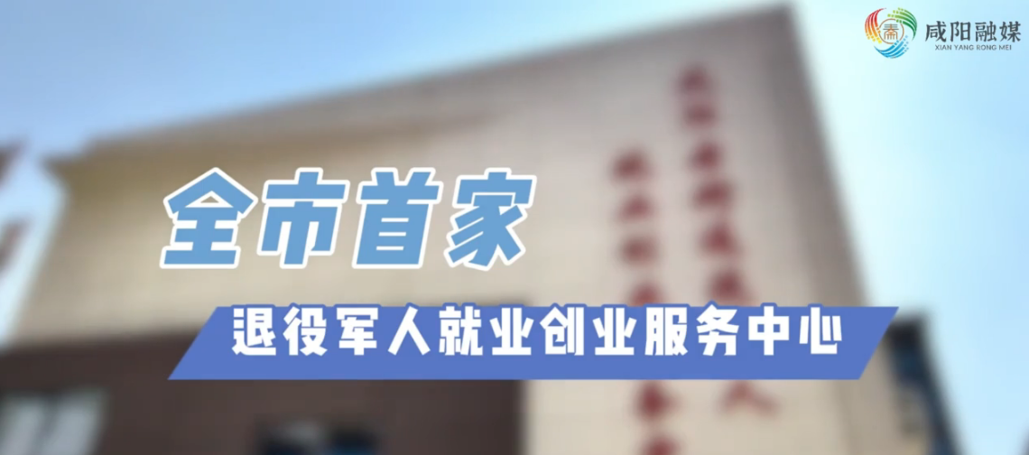 【视频】全市首家退役军人就业创业服务中心在咸阳老街建成投用