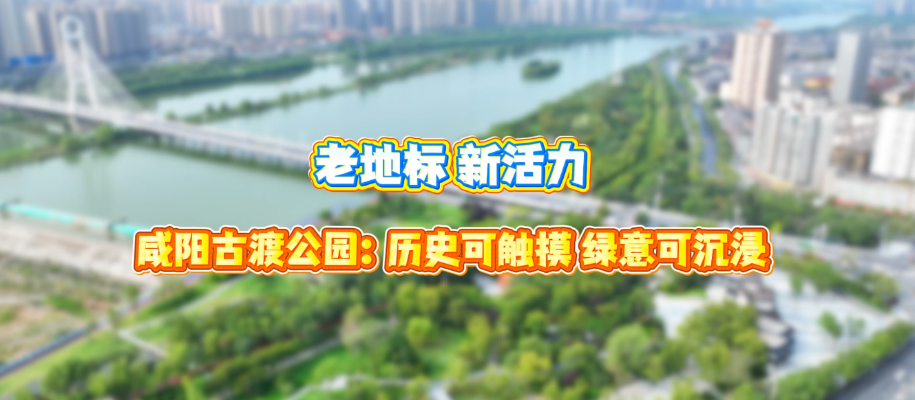 【视频】老地标 新活力 | 咸阳古渡公园：历史可触摸 绿意可沉浸