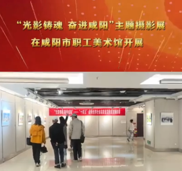 【视频】“光影铸魂 奋进咸阳”主题摄影展开展啦！